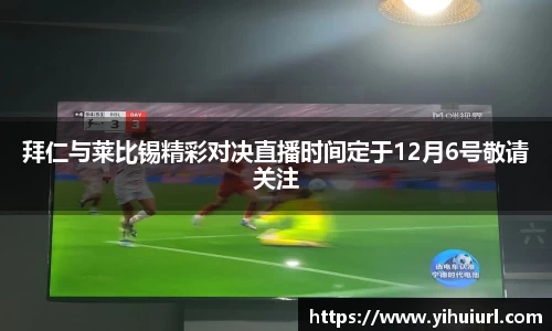 拜仁与莱比锡精彩对决直播时间定于12月6号敬请关注