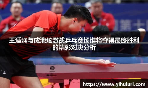 王适娴与成池炫激战乒乓赛场谁将夺得最终胜利的精彩对决分析
